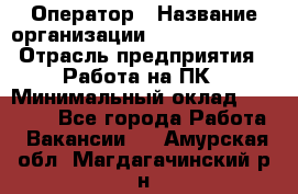 Оператор › Название организации ­ Dimond Style › Отрасль предприятия ­ Работа на ПК › Минимальный оклад ­ 16 000 - Все города Работа » Вакансии   . Амурская обл.,Магдагачинский р-н